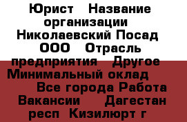 Юрист › Название организации ­ Николаевский Посад, ООО › Отрасль предприятия ­ Другое › Минимальный оклад ­ 20 000 - Все города Работа » Вакансии   . Дагестан респ.,Кизилюрт г.